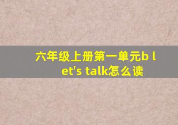 六年级上册第一单元b let's talk怎么读